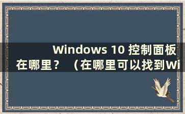 Windows 10 控制面板在哪里？ （在哪里可以找到Windows 10 控制面板）